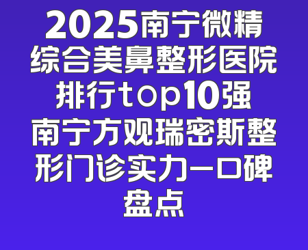 2025南宁微精综合美鼻整形医院排行top10强南宁方观瑞密斯整形门诊实力_口碑盘点