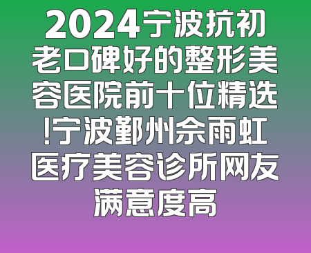 2024宁波抗初老口碑好的整形美容医院前十位精选！宁波鄞州佘雨虹医疗美容诊所网友满意度高