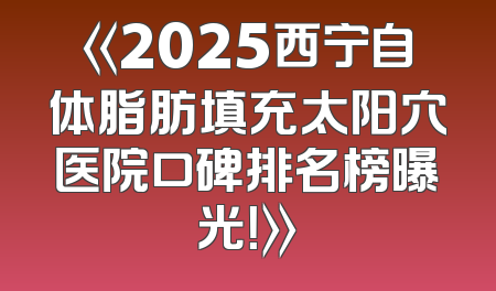 《2025西宁自体脂肪填充太阳穴医院口碑排名榜曝光！》