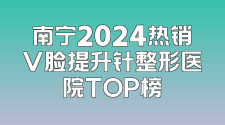 南宁2024热销V脸提升针整形医院TOP榜