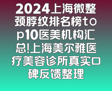 2024上海微整颈脖纹排名榜top10医美机构汇总！上海美尔雅医疗美容诊所真实口碑反馈整理