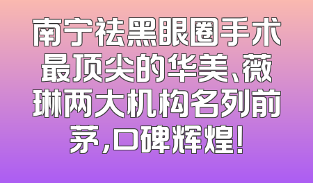 南宁祛黑眼圈手术最顶尖的华美、薇琳两大机构名列前茅，口碑辉煌！