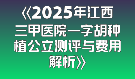 《2025年江西三甲医院一字胡种植公立测评与费用解析》