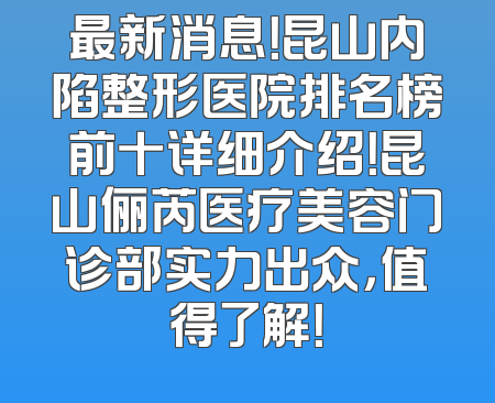 最新消息！昆山内陷整形医院排名榜前十详细介绍！昆山俪芮医疗美容门诊部实力出众，值得了解！