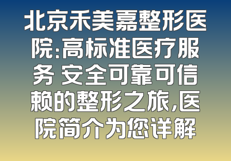 北京禾美嘉整形医院：高标准医疗服务 安全可靠可信赖的整形之旅，医院简介为您详解