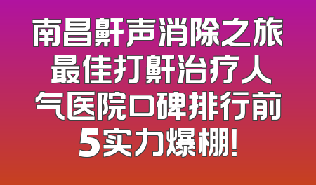 南昌鼾声消除之旅 最佳打鼾治疗人气医院口碑排行前5实力爆棚！