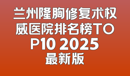 兰州隆胸修复术权威医院排名榜TOP10 2025最新版