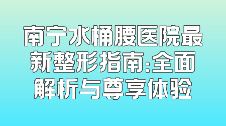 南宁水桶腰医院最新整形指南：全面解析与尊享体验