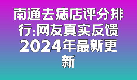 南通去痣店评分排行：网友真实反馈2024年最新更新
