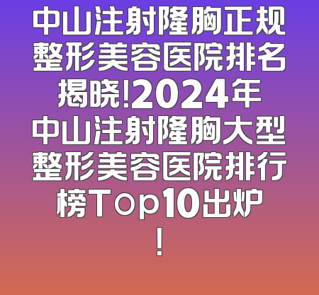 中山注射隆胸正规整形美容医院排名揭晓！2024年中山注射隆胸大型整形美容医院排行榜Top10出炉！