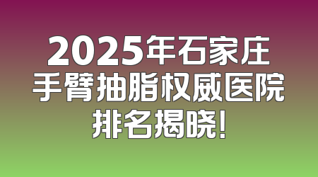 2025年石家庄手臂抽脂权威医院排名揭晓！