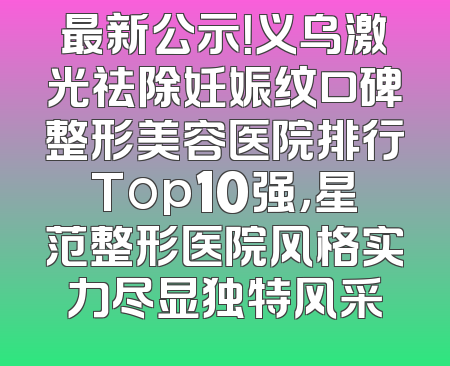 最新公示！义乌激光祛除妊娠纹口碑整形美容医院排行Top10强，星范整形医院风格实力尽显独特风采