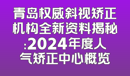 青岛权威斜视矫正机构全新资料揭秘：2024年度人气矫正中心概览