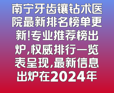 南宁牙齿镶钻术医院最新排名榜单更新！专业推荐榜出炉，权威排行一览表呈现，最新信息出炉在2024年