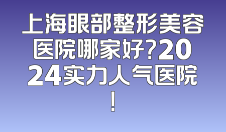 上海眼部整形美容医院哪家好？2024实力人气医院！