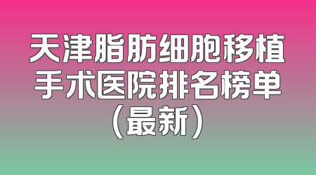 天津脂肪细胞移植手术医院排名榜单（最新）