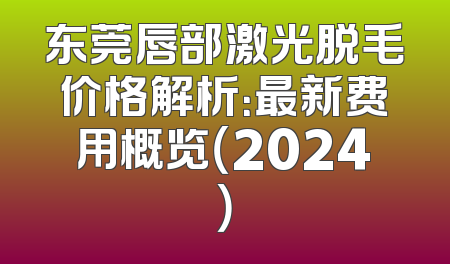 东莞唇部激光脱毛价格解析：最新费用概览（2024）