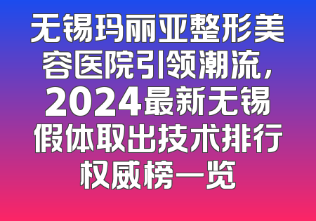 无锡玛丽亚整形美容医院引领潮流，2024最新无锡假体取出技术排行权威榜一览