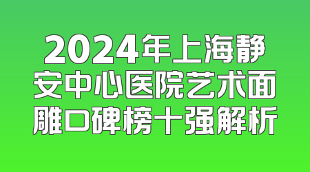 2024年上海静安中心医院艺术面雕口碑榜十强解析