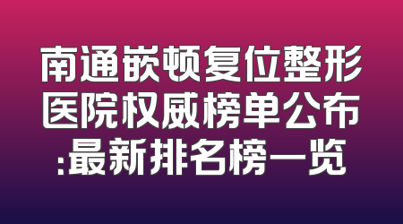 南通嵌顿复位整形医院权威榜单公布：最新排名榜一览