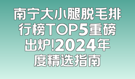 南宁大小腿脱毛排行榜TOP5重磅出炉！2024年度精选指南