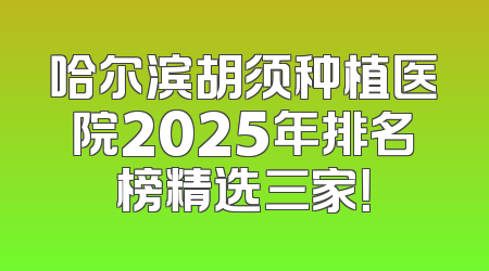 哈尔滨胡须种植医院2025年排名榜精选三家！