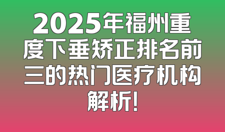2025年福州重度下垂矫正排名前三的热门医疗机构解析！