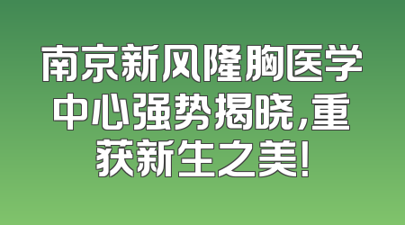 南京新风隆胸医学中心强势揭晓，重获新生之美！