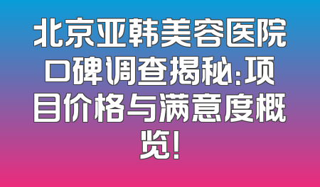 北京亚韩美容医院口碑调查揭秘：项目价格与满意度概览！