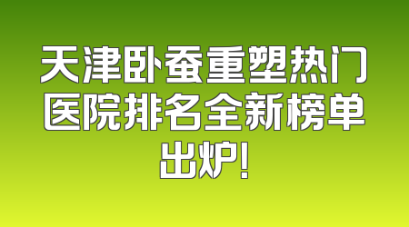 天津卧蚕重塑热门医院排名全新榜单出炉！