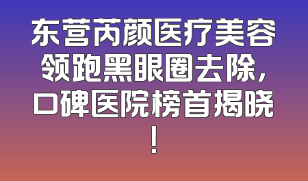 东营芮颜医疗美容领跑黑眼圈去除，口碑医院榜首揭晓！