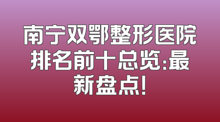 南宁双鄂整形医院排名前十总览：最新盘点！
