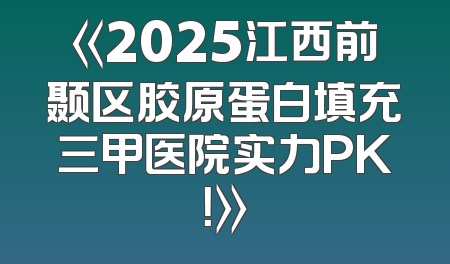 《2025江西前颞区胶原蛋白填充三甲医院实力PK！》