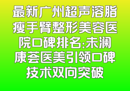 最新广州超声溶脂瘦手臂整形美容医院口碑排名：未澜康荟医美引领口碑技术双向突破