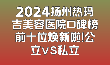 2024扬州热玛吉美容医院口碑榜前十位焕新啦！公立vs私立