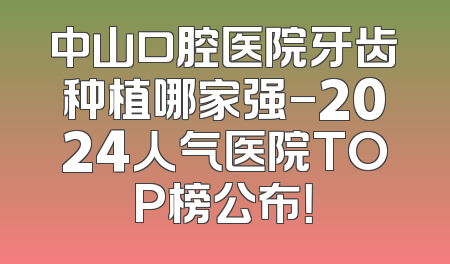 中山口腔医院牙齿种植哪家强-2024人气医院TOP榜公布！