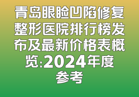 青岛眼睑凹陷修复整形医院排行榜发布及最新价格表概览：2024年度参考