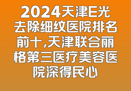 2024天津E光去除细纹医院排名前十，天津联合丽格第三医疗美容医院深得民心