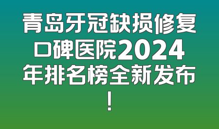 青岛牙冠缺损修复口碑医院2024年排名榜全新发布！