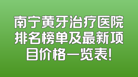 南宁黄牙治疗医院排名榜单及最新项目价格一览表！