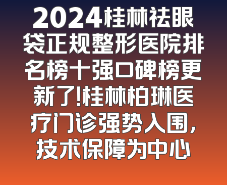 2024桂林祛眼袋正规整形医院排名榜十强口碑榜更新了！桂林柏琳医疗门诊强势入围，技术保障为中心