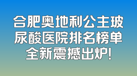 合肥奥地利公主玻尿酸医院排名榜单全新震撼出炉！