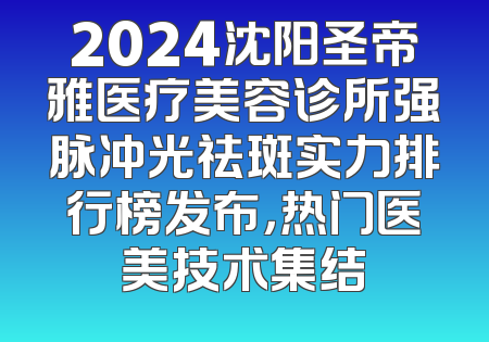 2024沈阳圣帝雅医疗美容诊所强脉冲光祛斑实力排行榜发布，热门医美技术集结