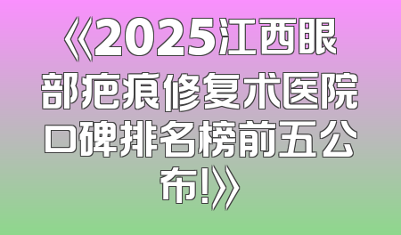 《2025江西眼部疤痕修复术医院口碑排名榜前五公布！》