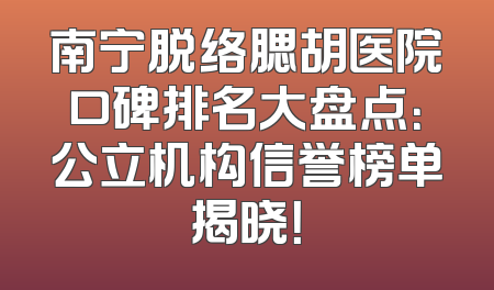 南宁脱络腮胡医院口碑排名大盘点：公立机构信誉榜单揭晓！