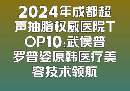 2024年成都超声抽脂权威医院TOP10：武侯普罗普姿原韩医疗美容技术领航