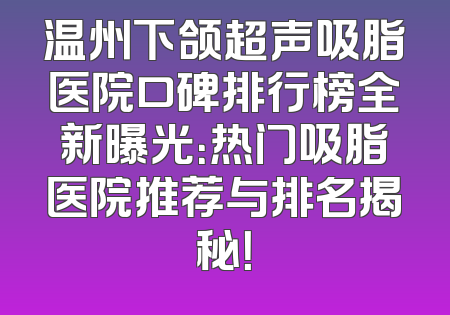 温州下颌超声吸脂医院口碑排行榜全新曝光：热门吸脂医院推荐与排名揭秘！