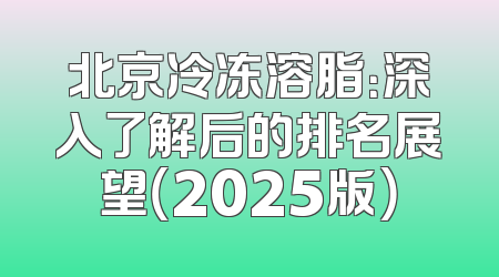北京冷冻溶脂：深入了解后的排名展望（2025版）