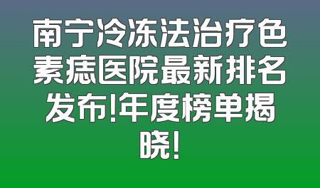 南宁冷冻法治疗色素痣医院最新排名发布！年度榜单揭晓！