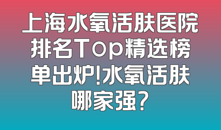 上海水氧活肤医院排名Top精选榜单出炉！水氧活肤哪家强？